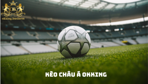 Tổng quan về kèo Châu Á tại sảnh thể thao OKKING